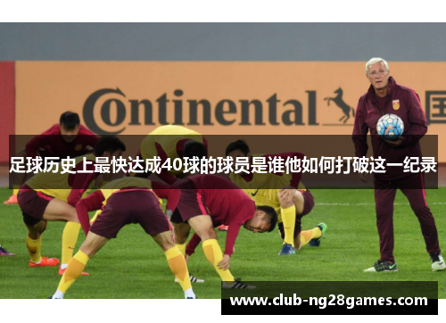 足球历史上最快达成40球的球员是谁他如何打破这一纪录