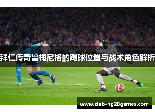 拜仁传奇鲁梅尼格的踢球位置与战术角色解析