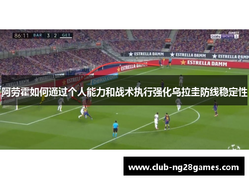 阿劳霍如何通过个人能力和战术执行强化乌拉圭防线稳定性 阿劳霍如何通过个人能力和战术执行强化乌拉圭防线稳定性
