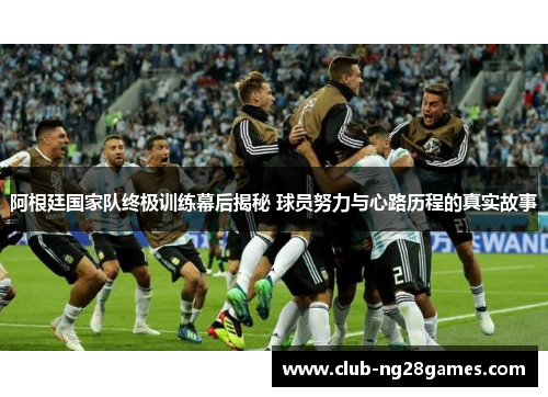 阿根廷国家队终极训练幕后揭秘 球员努力与心路历程的真实故事