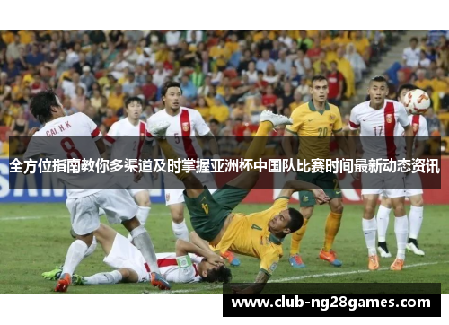 全方位指南教你多渠道及时掌握亚洲杯中国队比赛时间最新动态资讯