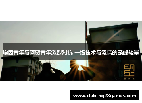 埃因青年与阿贾青年激烈对抗 一场技术与激情的巅峰较量