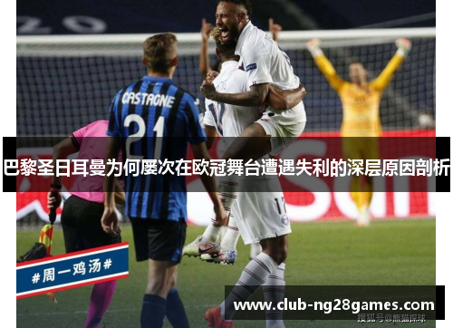 巴黎圣日耳曼为何屡次在欧冠舞台遭遇失利的深层原因剖析