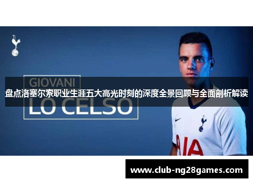 盘点洛塞尔索职业生涯五大高光时刻的深度全景回顾与全面剖析解读 盘点洛塞尔索职业生涯五大高光时刻的深度全景回顾与全面剖析解读