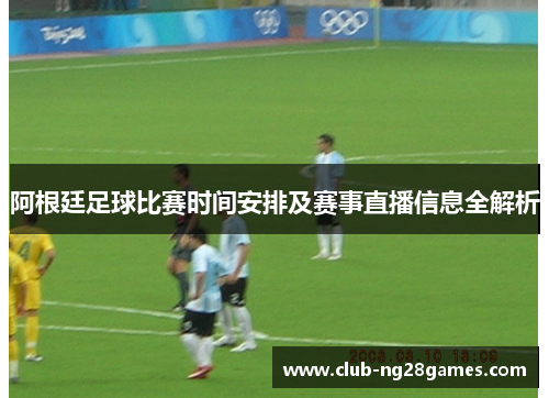 阿根廷足球比赛时间安排及赛事直播信息全解析 阿根廷足球比赛时间安排及赛事直播信息全解析