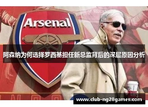 阿森纳为何选择罗西基担任新总监背后的深层原因分析