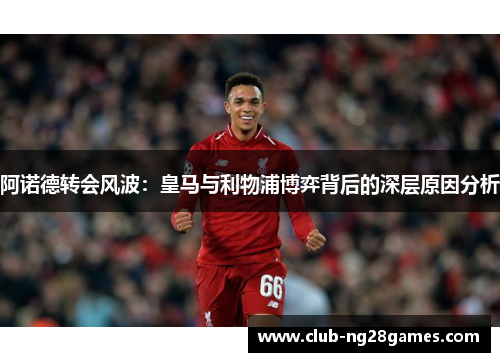 阿诺德转会风波：皇马与利物浦博弈背后的深层原因分析