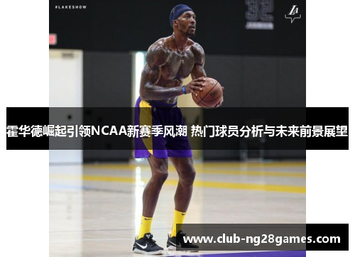 霍华德崛起引领NCAA新赛季风潮 热门球员分析与未来前景展望