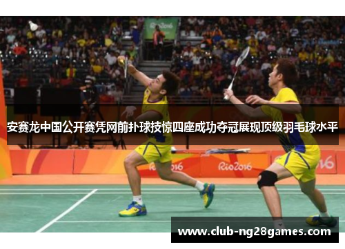 安赛龙中国公开赛凭网前扑球技惊四座成功夺冠展现顶级羽毛球水平