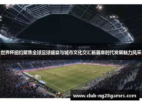 世界杯纽约聚焦全球足球盛宴与城市文化交汇新篇章时代发展魅力风采